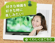好きな映画を好きな時に楽しみたい! くわしくはこちら