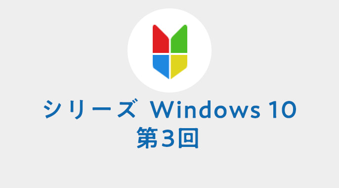 シリーズ　Windows 10 第3回