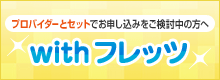 プロバイダーとセットでお申し込みをご検討中の方へ withフレッツ プロバイダーとセットでお申し込みをご検討中の方へ withフレッツ