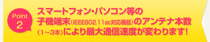 Point2 スマートフォン・パソコン等の子機端末(IEEE802.11ac対応機器)のアンテナ本数(1〜3本)により最大通信速度が変わります!