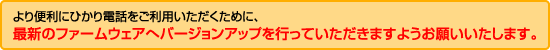 より便利にひかり電話をご利用いただくために、最新のファームウェアへバージョンアップを行っていただきますようお願いいたします。