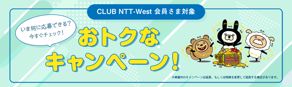 CLUB NTT-West 会員さま対象 いま何に応募できる？今すぐチェック！ おトクなキャンペーン！ ※実施中のキャンペーンは延長、もしくは特典を変更して延長する場合があります。