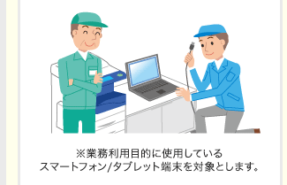 ※業務利用目的に使用しているスマートフォン/タブレット端末を対象とします。