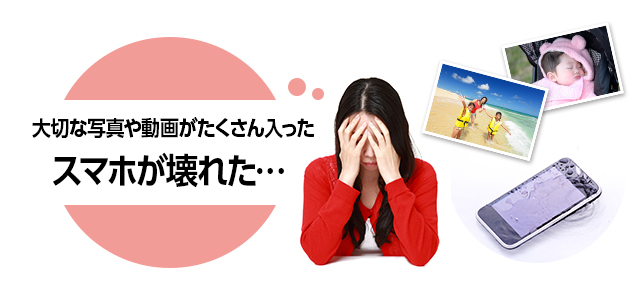 大切な写真や動画がたくさん入ったスマホが壊れた…