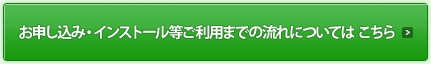 お申し込み・インストール等ご利用までの流れについては こちら