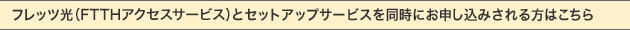 フレッツ光(インターネット接続サービス)とセットアップサービスを同時にお申し込みされる方はこちら