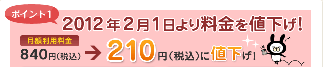 ポイント1 2012年2月1日より料金を値下げ!月額利用料金840円(税込)→210円(税込)に値下げ!
