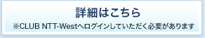 �ڍׂ͂����� ��CLUB NTT-West�փ��O�C�����Ă��������K�v������܂�