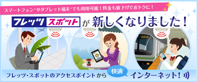 スマートフォン*やタブレット端末*でも利用可能!料金も値下げでおトクに! フレッツ・スポットが新しくなりました! フレッツ・スポットのアクセスポイントから快適インターネット!