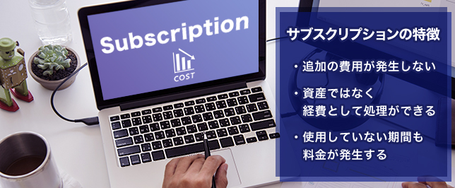 サブスクリプションの特徴 ・追加の費用が発生しない ・資産ではなく経費として処理ができる ・使用していない期間も料金が発生する