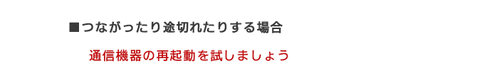 ■つながったり途切れたりする場合 通信機器の再起動を試しましょう
