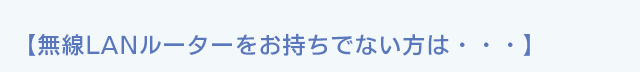 【無線LANルーターをお持ちでない方は・・・】