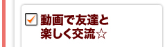 動画で友達と楽しく交流☆