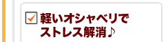 軽いオシャベリでストレス解消♪