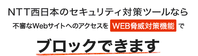 NTT西日本のセキュリティ対策ツールなら不審なWebサイトへのアクセスをWEB脅威対策機能でブロックできます