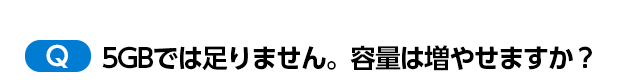 5GBでは足りません。容量は増やせますか?