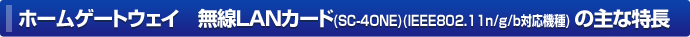 ホームゲートウェイ 無線LANカード(SC-4ONE)(IEEE802.11n/g/b対応機種) の主な特長