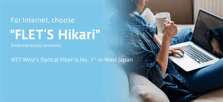 ”For Internet, choose FLET’S Hikari” （Internet access services） NTT West's Optical Fiber is No. 1※ in West Japan