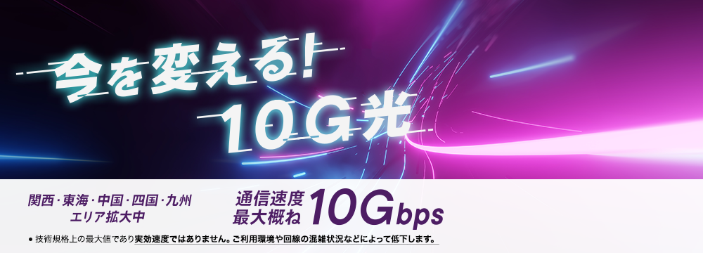 今を変える！10G光 関西・東海・中国・四国・九州エリア拡大中　通信速度最大概ね10Gbps