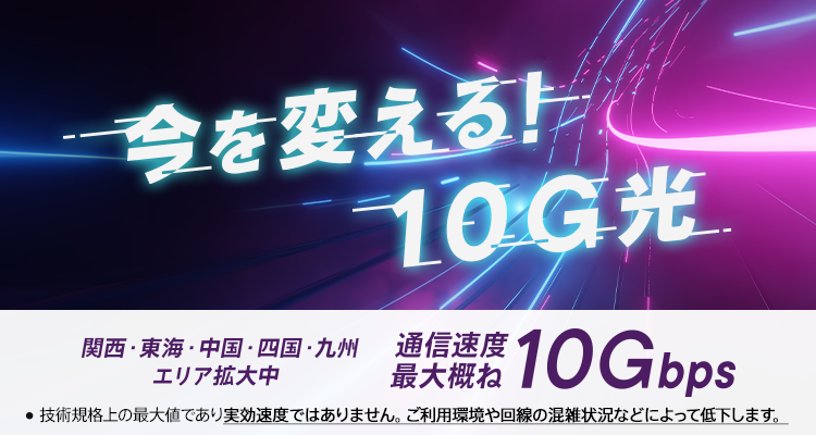 今を変える！10G光 関西・東海・中国・四国・九州エリア拡大中　通信速度最大概ね10Gbps