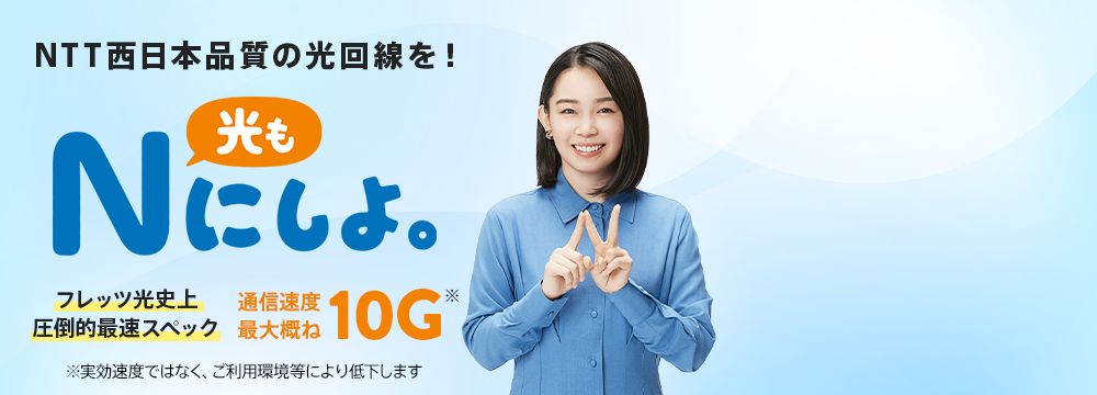 ネット動画もストレスなし！ 光もNにしよ。 フレッツ光史上圧倒的最速スペック 通信速度最大概ね10G