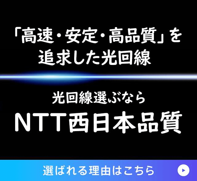 「高速・安定・高品質」を追求した光回線 光回線選ぶならNTT西日本品質 選ばれる理由はこちら