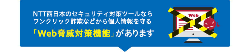 NTT西日本のセキュリティ対策ツールならワンクリック詐欺などから個人情報を守る「Web脅威対策機能」があります