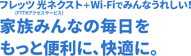 フレッツ 光ネクスト（FTTHアクセスサービス）+Wi-Fiでみんなうれしい！家族みんなの毎日をもっと便利に、快適に。