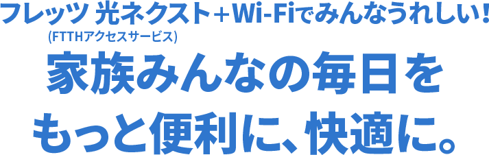 フレッツ 光ネクスト（FTTHアクセスサービス）+Wi-Fiでみんなうれしい！家族みんなの毎日をもっと便利に、快適に。