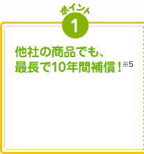 ポイント1 他社の商品でも、最長で10年間補償!