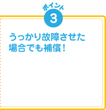 ポイント3 うっかり故障させた場合でも補償!