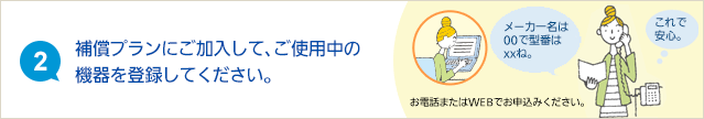 (2)補償プランにご加入して、ご使用中の機器を事前登録してください。