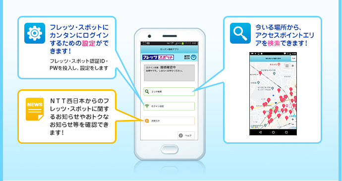 ●フレッツ・スポットにカンタンにログインするための設定ができます！フレッツ・スポット認証ID・PWを投入し、設定をします●NTT西日本からのフレッツ・スポットに関するお知らせやおトクなお知らせ等を確認できます！●今いる場所から、アクセスポイントエリアを検索できます！
