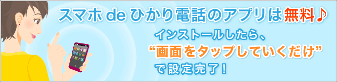 スマホdeひかり電話のアプリは無料♪インストールしたら、画面をタップしていくだけで設定完了!