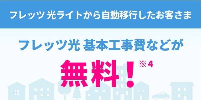フレッツ 光ライトから自動移行したお客さま フレッツ光 基本工事費などが無料！※4