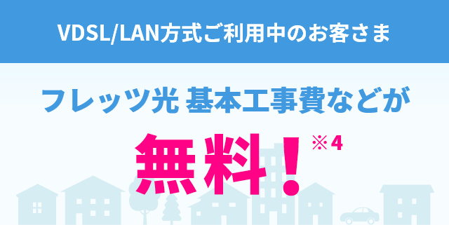 VDSL/LAN方式ご利用中の方向け フレッツ光 基本工事費などが無料！※4