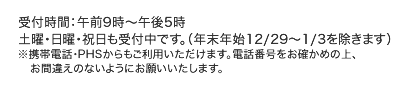 受付時間:午前9時〜午後5時 土曜・日曜・祝日も受付中です。(年末年始12/29〜1/3を除きます) ※携帯電話・PHSからもご利用いただけます。電話番号をお確かめの上、お間違えのないようにお願いいたします。