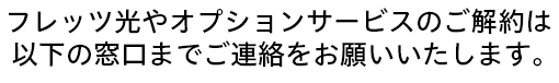 フレッツ光やオプションサービスのご解約は以下の窓口までご連絡をお願いいたします。