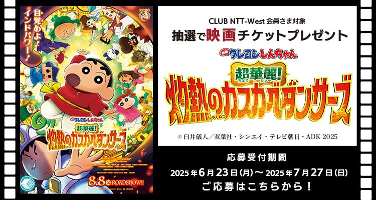 CLUB NTT-West会員さま対象 抽選で映画チケットプレゼント 「映画クレヨンしんちゃん 超華麗！灼熱のカスカベダンサーズ」 応募受付期間：2025年6月23日（月）〜 7月27日（日）