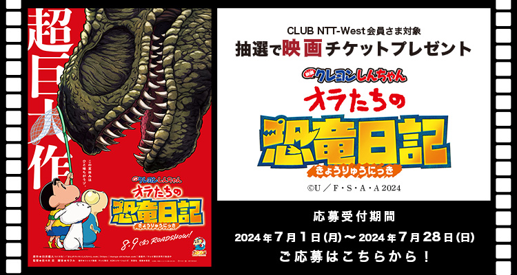 CLUB NTT-West 会員さま対象 抽選で映画チケットプレゼント『映画クレヨンしんちゃん オラたちの恐竜日記』応募受付期間：2024年7月1日（月）〜 2024年7月28日（日）ご応募はこちらから！