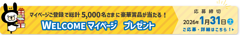 マイページご登録で総計5,000名さまに豪華賞品が当たる！ WELCOMEマイページ プレゼント 応募締切 2026年1月31日（土） ご応募・詳細はこちら！