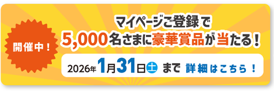 開催中！ マイページご登録で5,000名さまに豪華賞品が当たる！ 2026年1月31日（土）まで 詳細はこちら！
