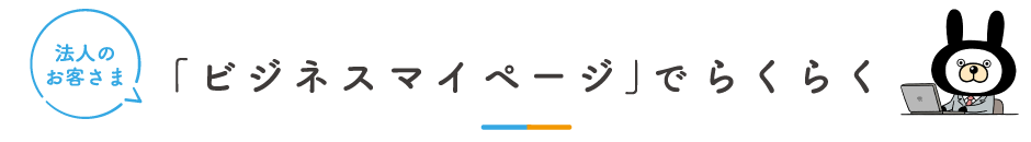 法人のお客さま 「ビジネスマイページ」でらくらく