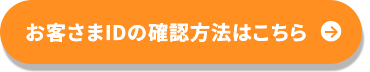 お客さまIDの確認方法はこちら