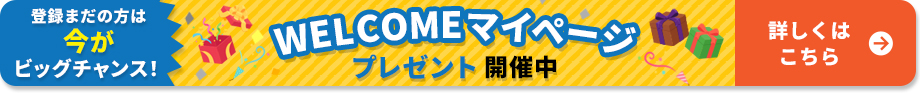 登録まだの方は今がビッグチャンス！ WELCOMEマイページ プレゼント開催中 詳しくはこちら