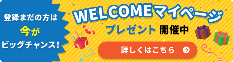 登録まだの方は今がビッグチャンス！ WELCOMEマイページ プレゼント開催中 詳しくはこちら