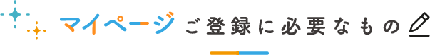マイページご登録に必要なもの