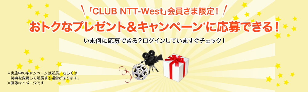 「CLUB NTT-West」会員さま限定！おトクなプレゼント＆キャンペーン＊に応募できる！ いま何に応募できる？ログインしていますぐチェック！ ＊実施中のキャンペーンは延長、もしくは特典を変更して延長する場合があります。※画像はイメージです。