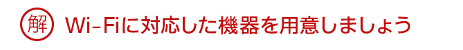 解 Wi-Fiに対応した機器を用意しましょう