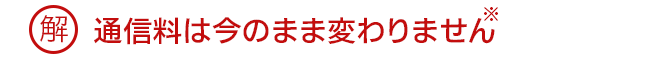 解 通信料は今のまま変わりません(※)